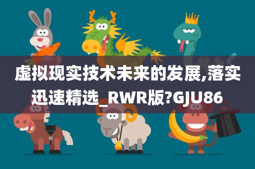 虚拟现实技术未来的发展,落实迅速精选_RWR版?GJU86