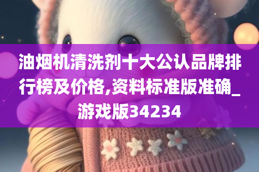 油烟机清洗剂十大公认品牌排行榜及价格,资料标准版准确_游戏版34234