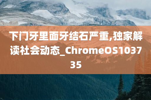 下门牙里面牙结石严重,独家解读社会动态_ChromeOS103735