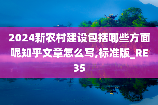 2024新农村建设包括哪些方面呢知乎文章怎么写,标准版_RE35