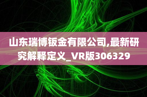 山东瑞博钣金有限公司,最新研究解释定义_VR版306329