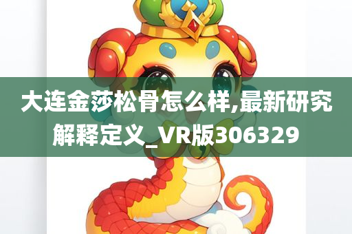 大连金莎松骨怎么样,最新研究解释定义_VR版306329