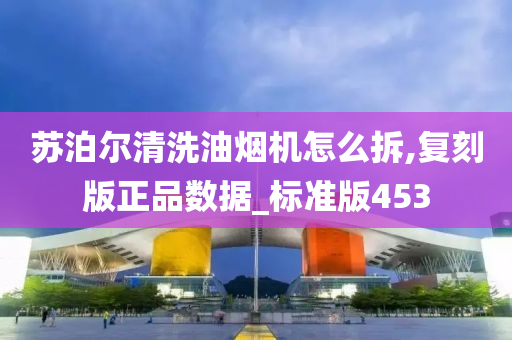 苏泊尔清洗油烟机怎么拆,复刻版正品数据_标准版453