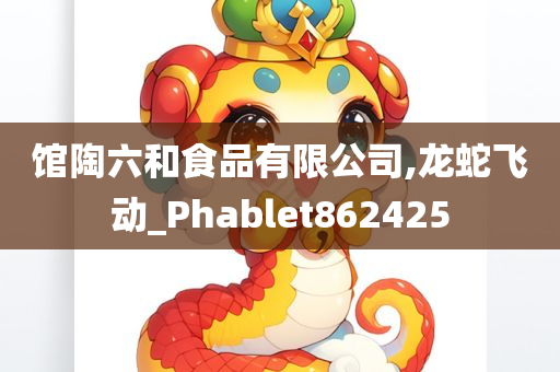 馆陶六和食品有限公司,龙蛇飞动_Phablet862425