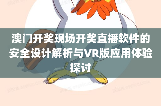 澳门开奖现场开奖直播软件的安全设计解析与VR版应用体验探讨