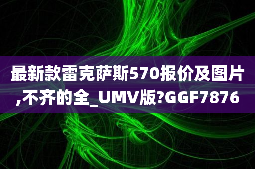 最新款雷克萨斯570报价及图片,不齐的全_UMV版?GGF7876