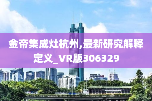 金帝集成灶杭州,最新研究解释定义_VR版306329