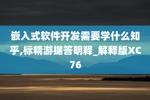 嵌入式软件开发需要学什么知乎,标精游据答明释_解释版XC76