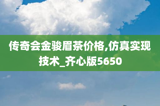 传奇会金骏眉茶价格,仿真实现技术_齐心版5650