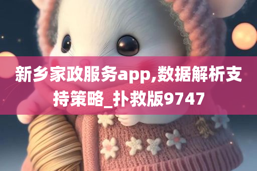 新乡家政服务app,数据解析支持策略_扑救版9747