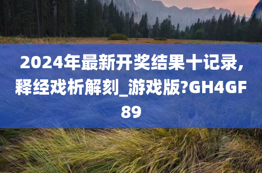 2024年最新开奖结果十记录,释经戏析解刻_游戏版?GH4GF89