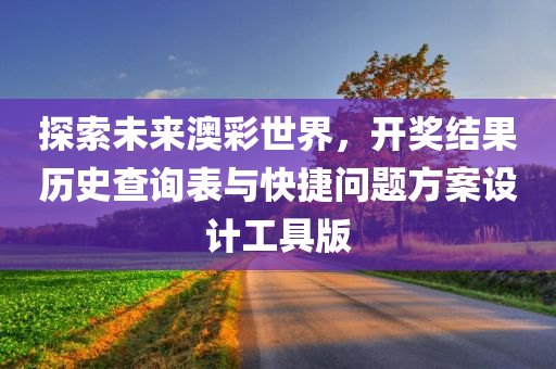 探索未来澳彩世界，开奖结果历史查询表与快捷问题方案设计工具版