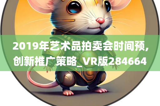 2019年艺术品拍卖会时间预,创新推广策略_VR版284664