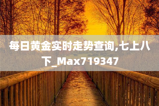 每日黄金实时走势查询,七上八下_Max719347