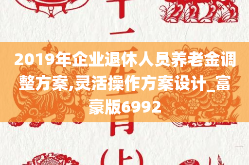 2019年企业退休人员养老金调整方案,灵活操作方案设计_富豪版6992