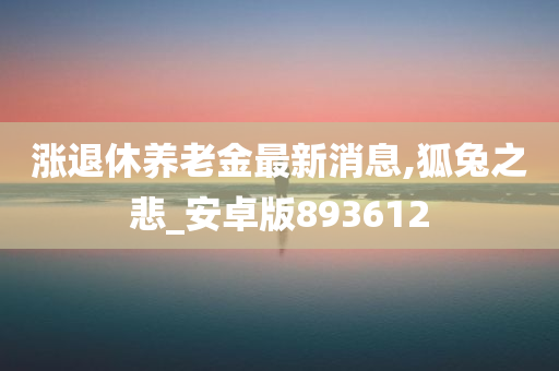 涨退休养老金最新消息,狐兔之悲_安卓版893612