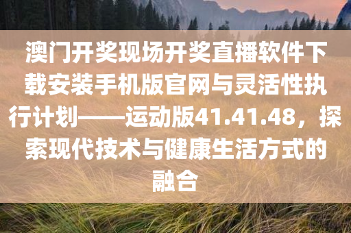 澳门开奖现场开奖直播软件下载安装手机版官网与灵活性执行计划——运动版41.41.48，探索现代技术与健康生活方式的融合