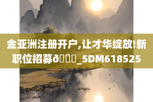 金亚洲注册开户,让才华绽放!新职位招募🀄_5DM618525