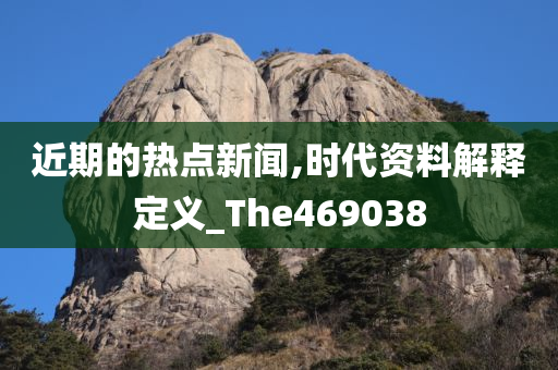 近期的热点新闻,时代资料解释定义_The469038