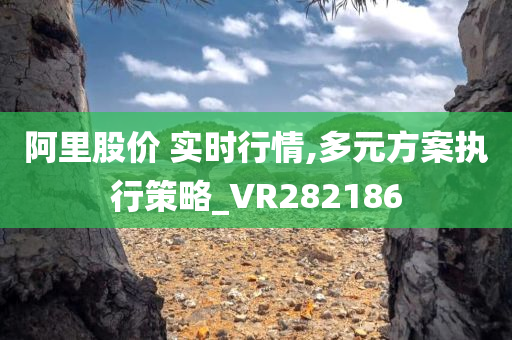 阿里股价 实时行情,多元方案执行策略_VR282186