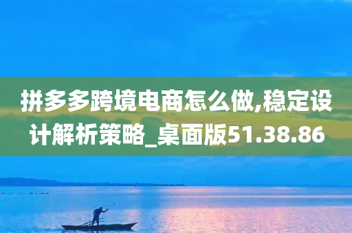 拼多多跨境电商怎么做,稳定设计解析策略_桌面版51.38.86