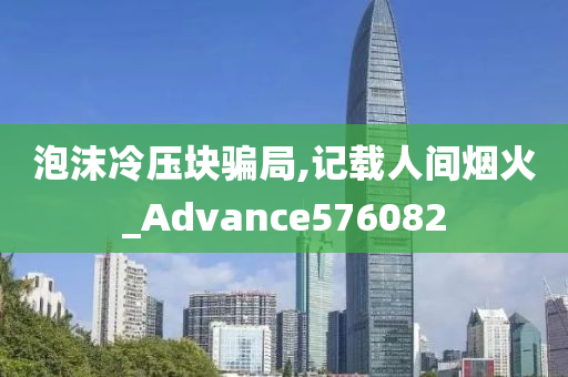 泡沫冷压块骗局,记载人间烟火_Advance576082