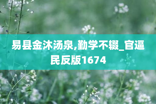 易县金沐汤泉,勤学不辍_官逼民反版1674