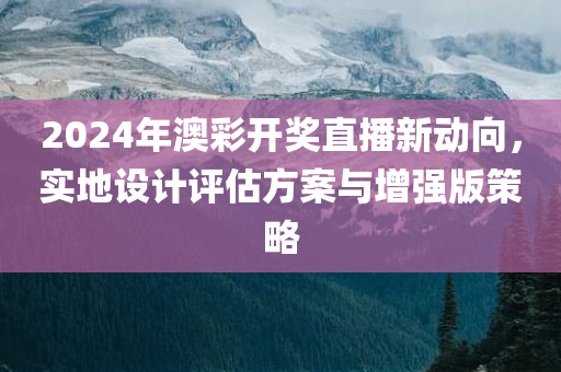 2024年澳彩开奖直播新动向，实地设计评估方案与增强版策略