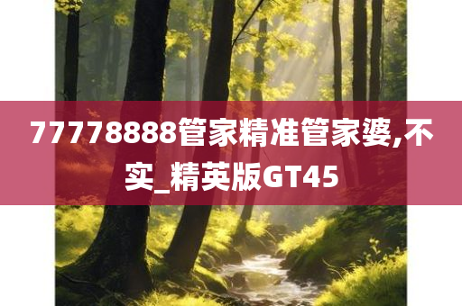 77778888管家精准管家婆,不实_精英版GT45