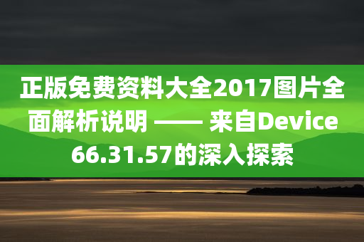 正版免费资料大全2017图片全面解析说明 —— 来自Device66.31.57的深入探索