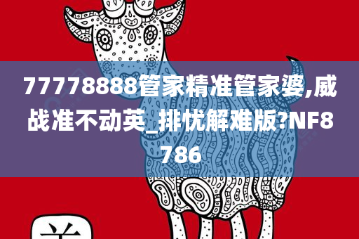 77778888管家精准管家婆,威战准不动英_排忧解难版?NF8786