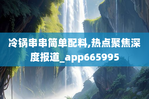 冷锅串串简单配料,热点聚焦深度报道_app665995