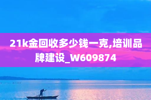 21k金回收多少钱一克,培训品牌建设_W609874