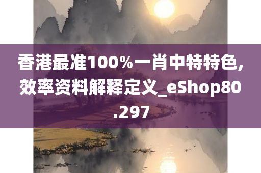 香港最准100%一肖中特特色,效率资料解释定义_eShop80.297