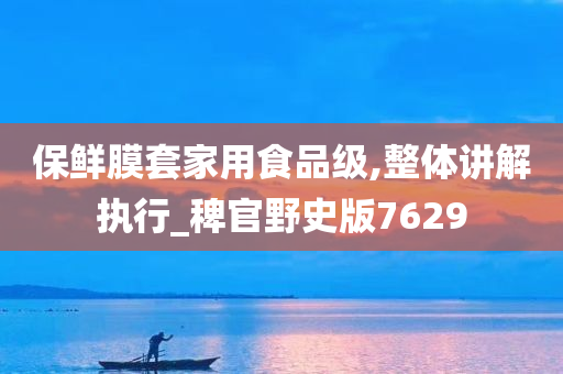 保鲜膜套家用食品级,整体讲解执行_稗官野史版7629