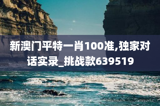 新澳门平特一肖100准,独家对话实录_挑战款639519