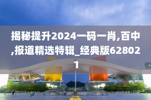 揭秘提升2024一码一肖,百中,报道精选特辑_经典版628021