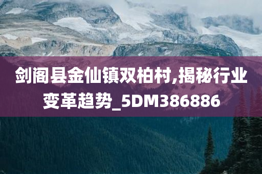 剑阁县金仙镇双柏村,揭秘行业变革趋势_5DM386886