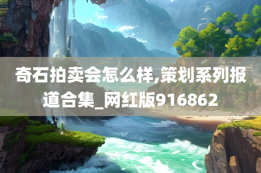 奇石拍卖会怎么样,策划系列报道合集_网红版916862