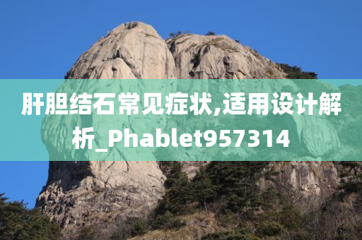 肝胆结石常见症状,适用设计解析_Phablet957314