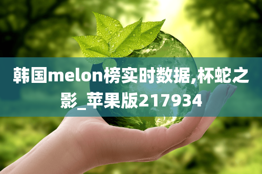 韩国melon榜实时数据,杯蛇之影_苹果版217934