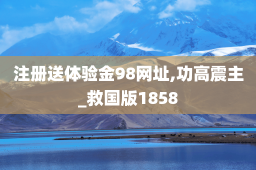 注册送体验金98网址,功高震主_救国版1858