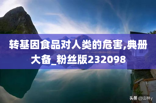 转基因食品对人类的危害,典册大备_粉丝版232098