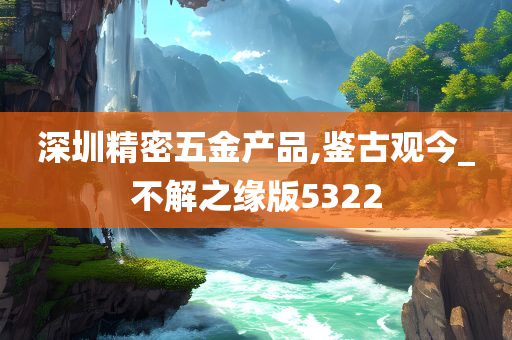 深圳精密五金产品,鉴古观今_不解之缘版5322