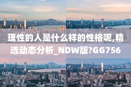 理性的人是什么样的性格呢,精选动态分析_NDW版?GG756