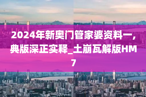 2024年新奥门管家婆资料一,典版深正实释_土崩瓦解版HM7