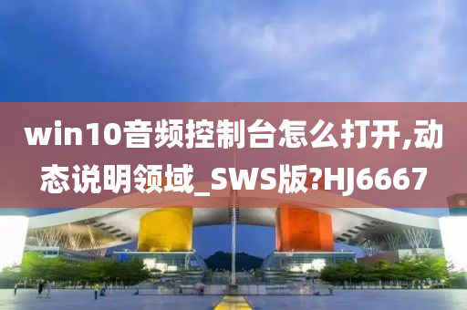 win10音频控制台怎么打开,动态说明领域_SWS版?HJ6667