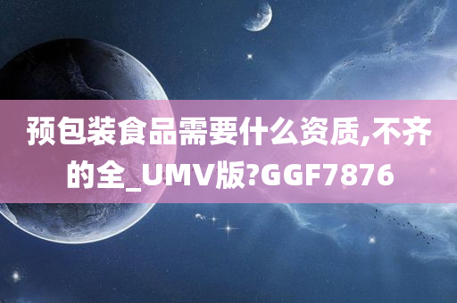 预包装食品需要什么资质,不齐的全_UMV版?GGF7876