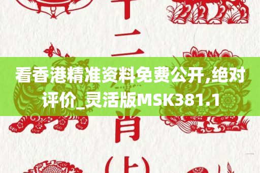 看香港精准资料免费公开,绝对评价_灵活版MSK381.1