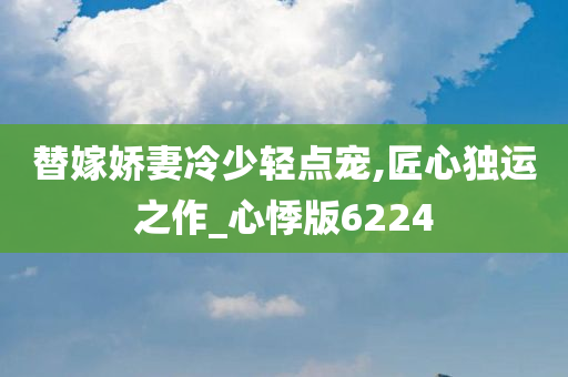 替嫁娇妻冷少轻点宠,匠心独运之作_心悸版6224